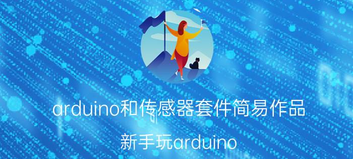 arduino和传感器套件简易作品 新手玩arduino，有什么建议吗？